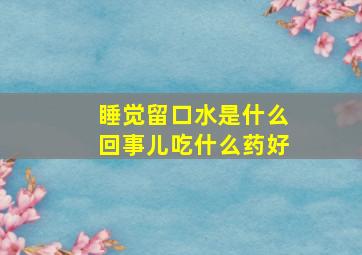 睡觉留口水是什么回事儿吃什么药好