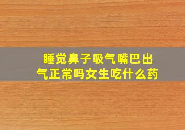 睡觉鼻子吸气嘴巴出气正常吗女生吃什么药