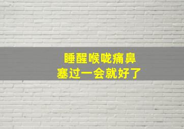 睡醒喉咙痛鼻塞过一会就好了