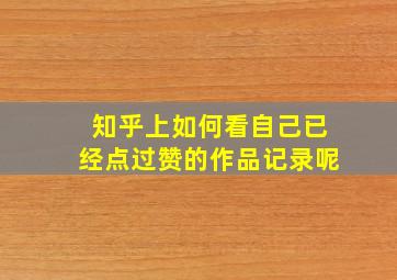 知乎上如何看自己已经点过赞的作品记录呢