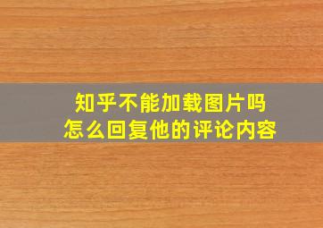 知乎不能加载图片吗怎么回复他的评论内容