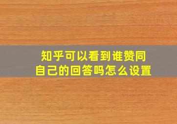 知乎可以看到谁赞同自己的回答吗怎么设置