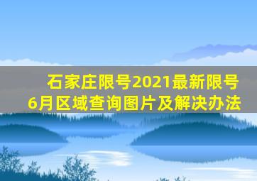 石家庄限号2021最新限号6月区域查询图片及解决办法