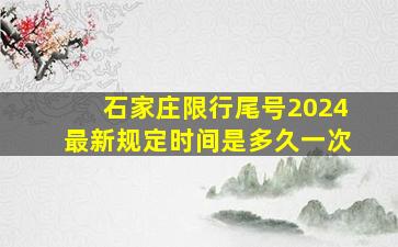 石家庄限行尾号2024最新规定时间是多久一次