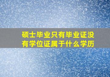 硕士毕业只有毕业证没有学位证属于什么学历