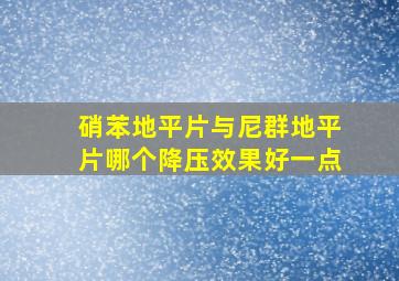 硝苯地平片与尼群地平片哪个降压效果好一点