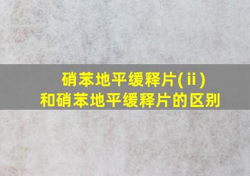 硝苯地平缓释片(ⅱ)和硝苯地平缓释片的区别