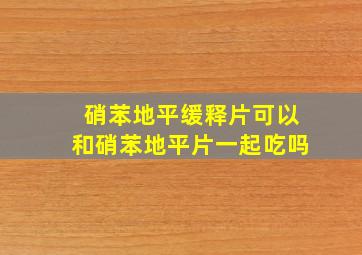 硝苯地平缓释片可以和硝苯地平片一起吃吗