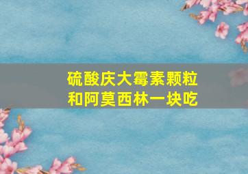 硫酸庆大霉素颗粒和阿莫西林一块吃