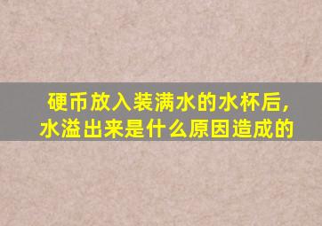 硬币放入装满水的水杯后,水溢出来是什么原因造成的