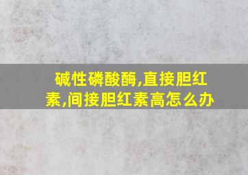 碱性磷酸酶,直接胆红素,间接胆红素高怎么办