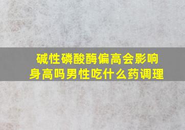 碱性磷酸酶偏高会影响身高吗男性吃什么药调理