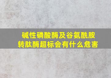 碱性磷酸酶及谷氨酰胺转肽酶超标会有什么危害