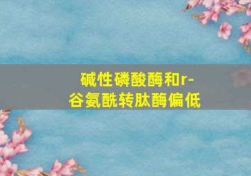 碱性磷酸酶和r-谷氨酰转肽酶偏低