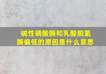 碱性磷酸酶和乳酸脱氢酶偏低的原因是什么意思