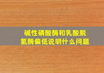 碱性磷酸酶和乳酸脱氢酶偏低说明什么问题