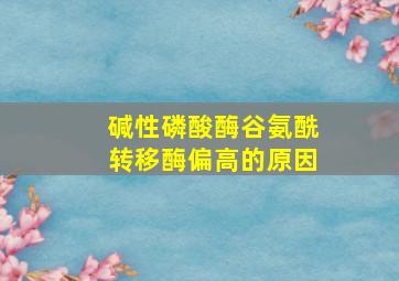 碱性磷酸酶谷氨酰转移酶偏高的原因