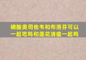 磷酸奥司他韦和布洛芬可以一起吃吗和莲花清瘟一起吗