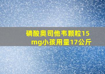 磷酸奥司他韦颗粒15mg小孩用量17公斤