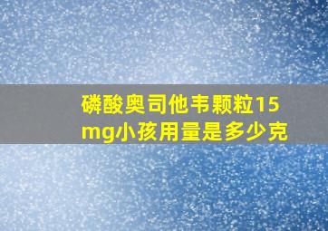 磷酸奥司他韦颗粒15mg小孩用量是多少克