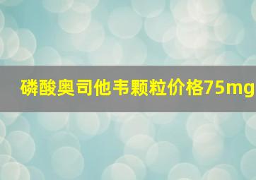 磷酸奥司他韦颗粒价格75mg