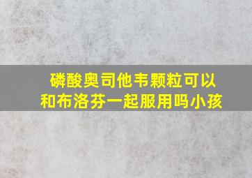 磷酸奥司他韦颗粒可以和布洛芬一起服用吗小孩