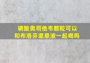 磷酸奥司他韦颗粒可以和布洛芬混悬液一起喝吗