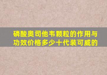 磷酸奥司他韦颗粒的作用与功效价格多少十代装可威的