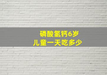 磷酸氢钙6岁儿童一天吃多少