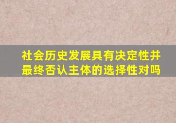 社会历史发展具有决定性并最终否认主体的选择性对吗