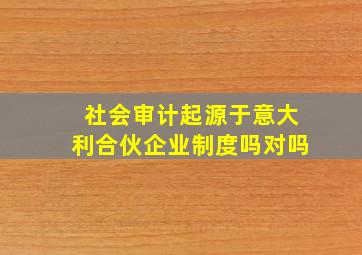 社会审计起源于意大利合伙企业制度吗对吗