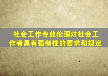 社会工作专业伦理对社会工作者具有强制性的要求和规定