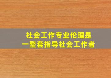 社会工作专业伦理是一整套指导社会工作者