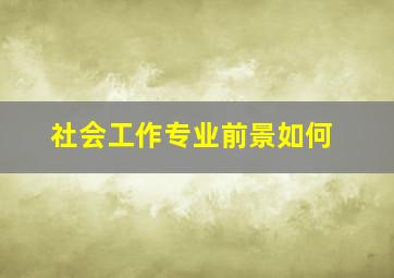 社会工作专业前景如何