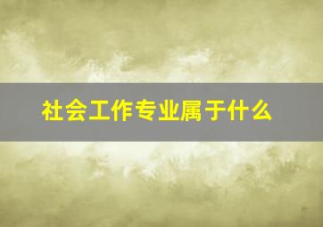 社会工作专业属于什么