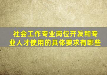 社会工作专业岗位开发和专业人才使用的具体要求有哪些