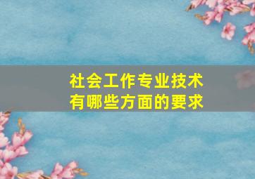 社会工作专业技术有哪些方面的要求