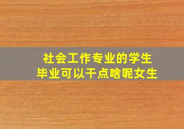 社会工作专业的学生毕业可以干点啥呢女生