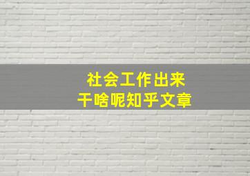 社会工作出来干啥呢知乎文章