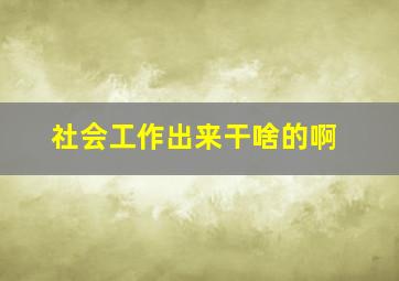 社会工作出来干啥的啊