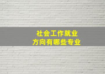 社会工作就业方向有哪些专业