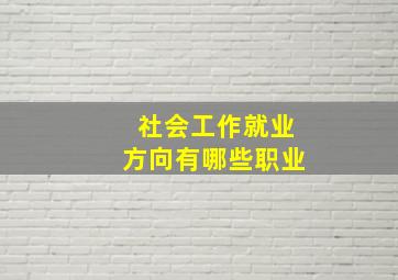 社会工作就业方向有哪些职业