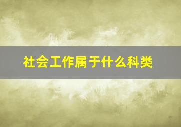 社会工作属于什么科类