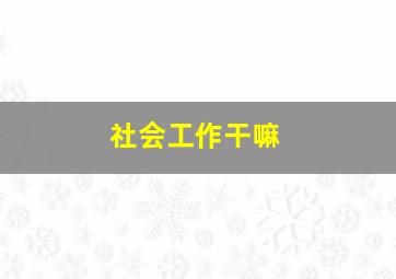 社会工作干嘛