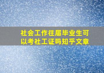 社会工作往届毕业生可以考社工证吗知乎文章