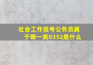 社会工作报考公务员属于哪一类0352是什么