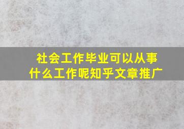 社会工作毕业可以从事什么工作呢知乎文章推广