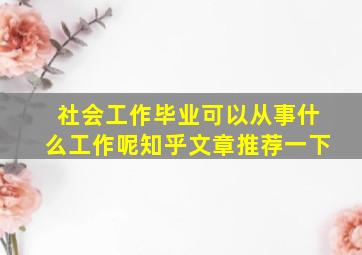 社会工作毕业可以从事什么工作呢知乎文章推荐一下