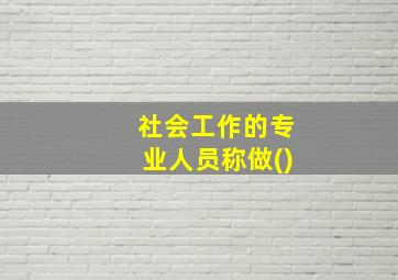 社会工作的专业人员称做()