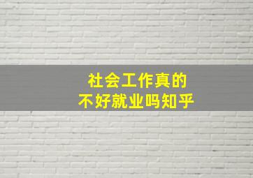 社会工作真的不好就业吗知乎